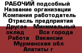 РАБОЧИЙ подсобный › Название организации ­ Компания-работодатель › Отрасль предприятия ­ Другое › Минимальный оклад ­ 1 - Все города Работа » Вакансии   . Мурманская обл.,Апатиты г.